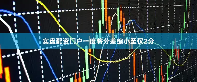 实盘配资门户一度将分差缩小至仅2分