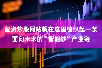 配资炒股网站就在这里编织起一条面向未来的“智能纱”产业链