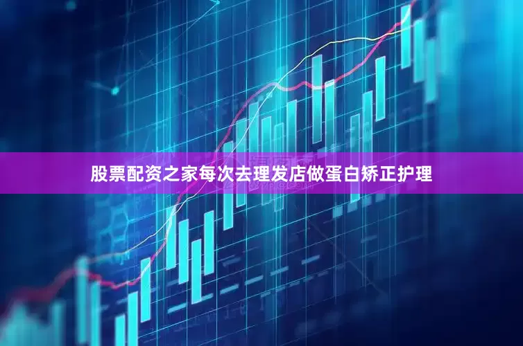 股票配资之家每次去理发店做蛋白矫正护理