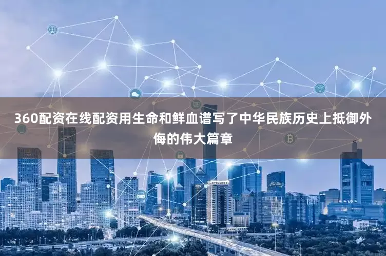 360配资在线配资用生命和鲜血谱写了中华民族历史上抵御外侮的伟大篇章