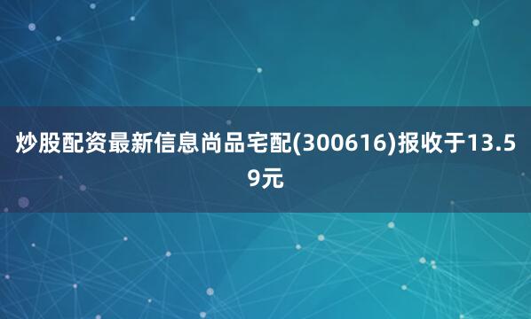 炒股配资最新信息尚品宅配(300616)报收于13.59元