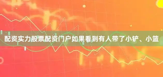 配资实力股票配资门户如果看到有人带了小铲、小篮