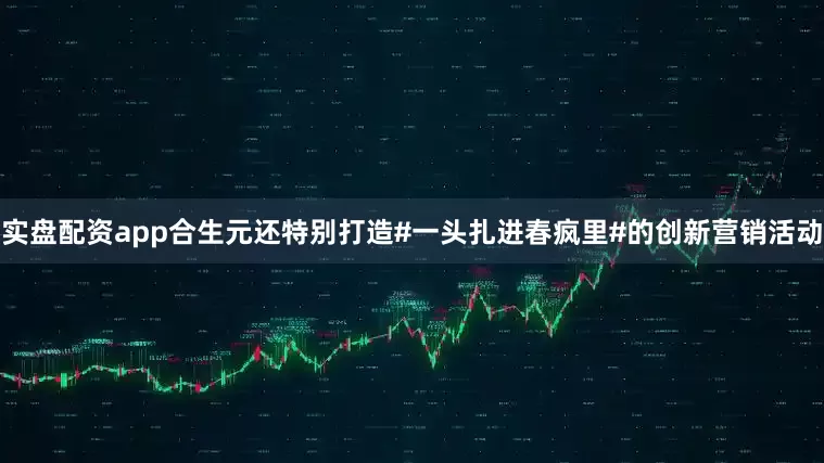 实盘配资app合生元还特别打造#一头扎进春疯里#的创新营销活动