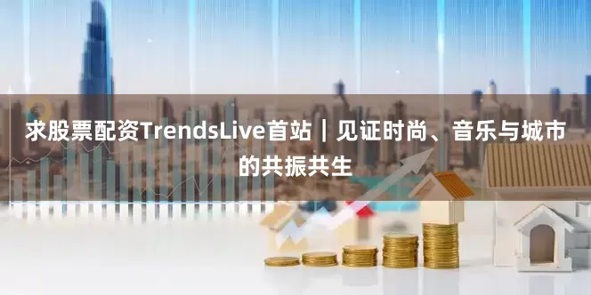 求股票配资TrendsLive首站｜见证时尚、音乐与城市的共振共生