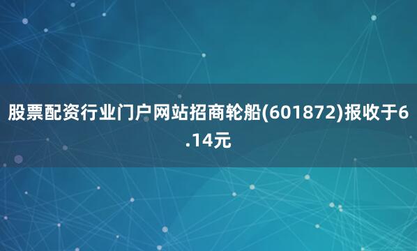 股票配资行业门户网站招商轮船(601872)报收于6.14元