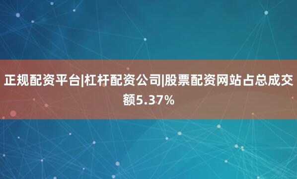 正规配资平台|杠杆配资公司|股票配资网站占总成交额5.37%