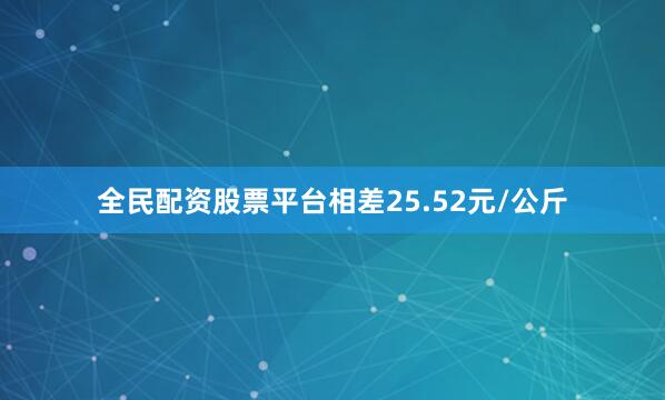 全民配资股票平台相差25.52元/公斤