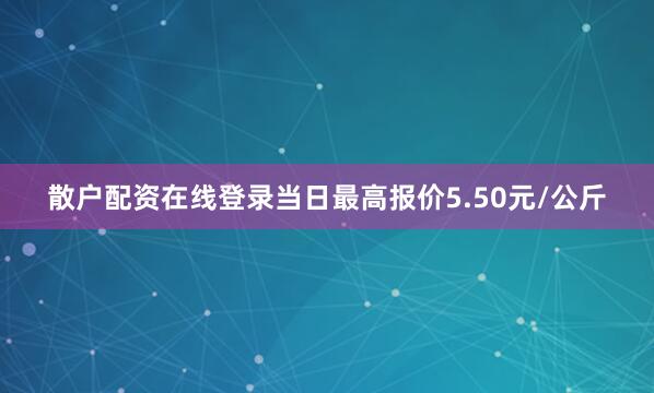 散户配资在线登录当日最高报价5.50元/公斤