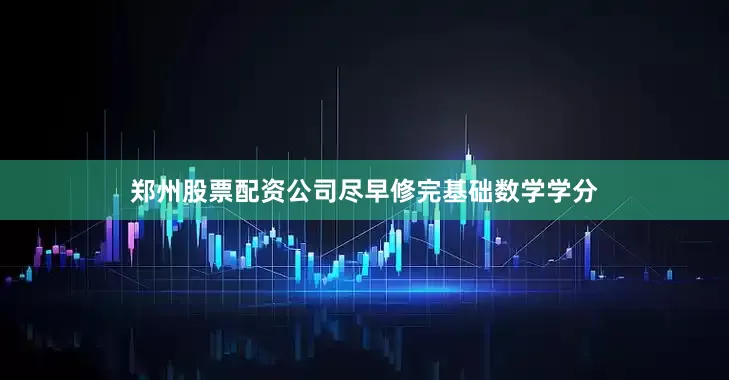 郑州股票配资公司尽早修完基础数学学分