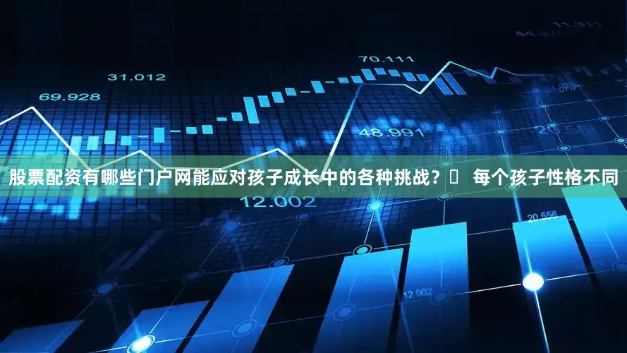 股票配资有哪些门户网能应对孩子成长中的各种挑战？♥ 每个孩子性格不同