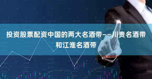 投资股票配资中国的两大名酒带——川贵名酒带和江淮名酒带