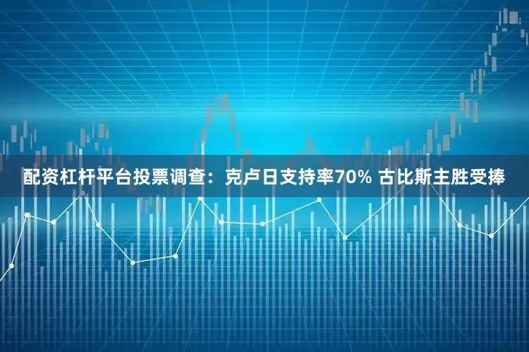 配资杠杆平台投票调查：克卢日支持率70% 古比斯主胜受捧