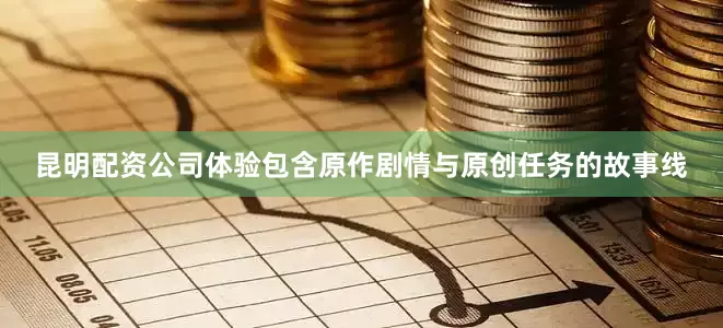 昆明配资公司体验包含原作剧情与原创任务的故事线