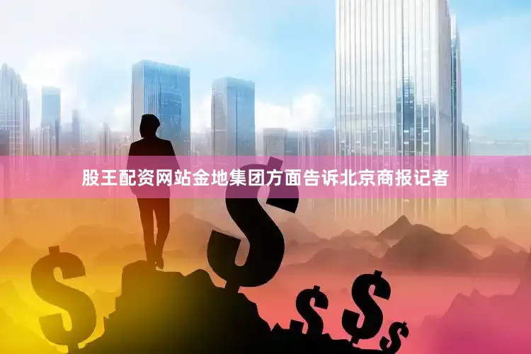 股王配资网站金地集团方面告诉北京商报记者