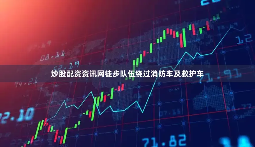 炒股配资资讯网徒步队伍绕过消防车及救护车