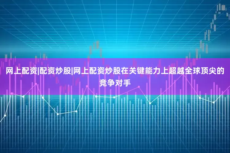 网上配资|配资炒股|网上配资炒股在关键能力上超越全球顶尖的竞争对手