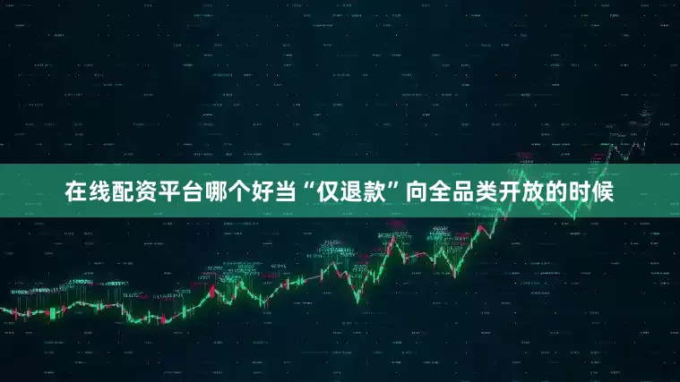在线配资平台哪个好当“仅退款”向全品类开放的时候