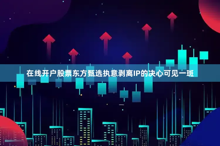 在线开户股票东方甄选执意剥离IP的决心可见一斑