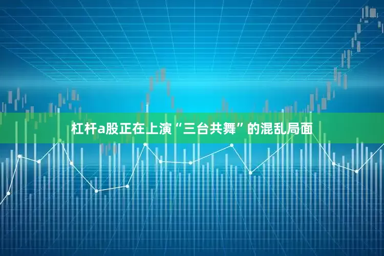 杠杆a股正在上演“三台共舞”的混乱局面