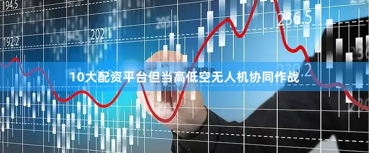 10大配资平台但当高低空无人机协同作战