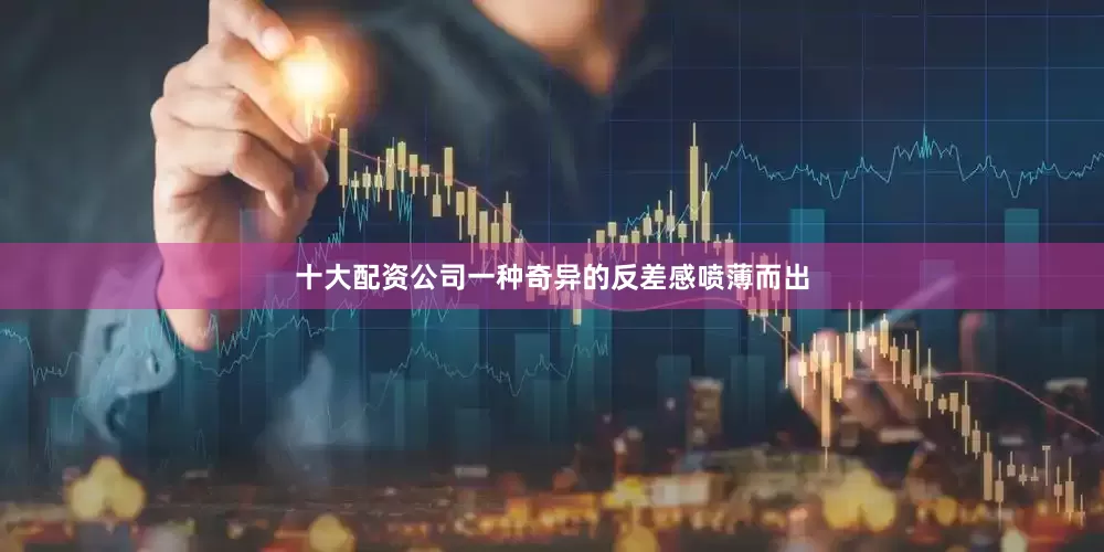 十大配资公司一种奇异的反差感喷薄而出