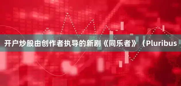 开户炒股由创作者执导的新剧《同乐者》（Pluribus
