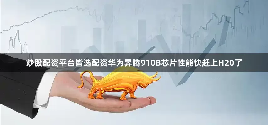 炒股配资平台皆选配资华为昇腾910B芯片性能快赶上H20了