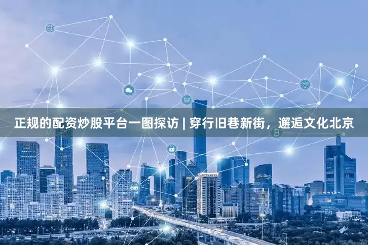 正规的配资炒股平台一图探访 | 穿行旧巷新街，邂逅文化北京