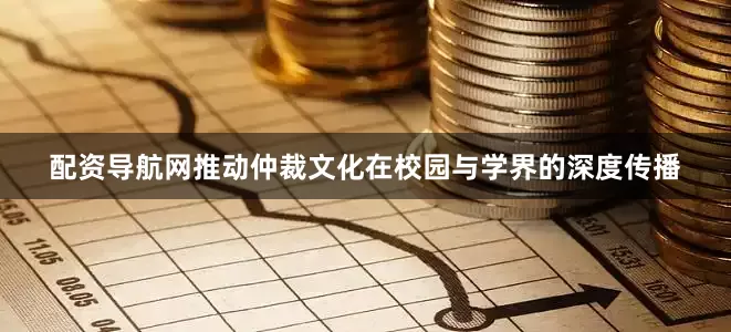 配资导航网推动仲裁文化在校园与学界的深度传播