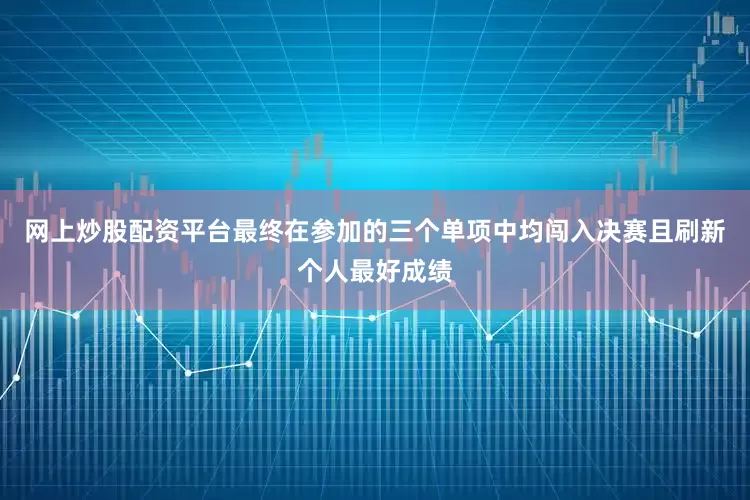 网上炒股配资平台最终在参加的三个单项中均闯入决赛且刷新个人最好成绩