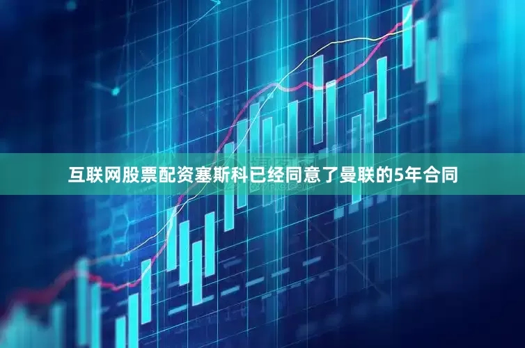 互联网股票配资塞斯科已经同意了曼联的5年合同