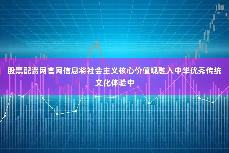 股票配资网官网信息将社会主义核心价值观融入中华优秀传统文化体验中