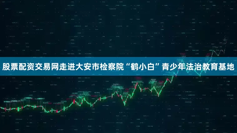 股票配资交易网走进大安市检察院“鹤小白”青少年法治教育基地