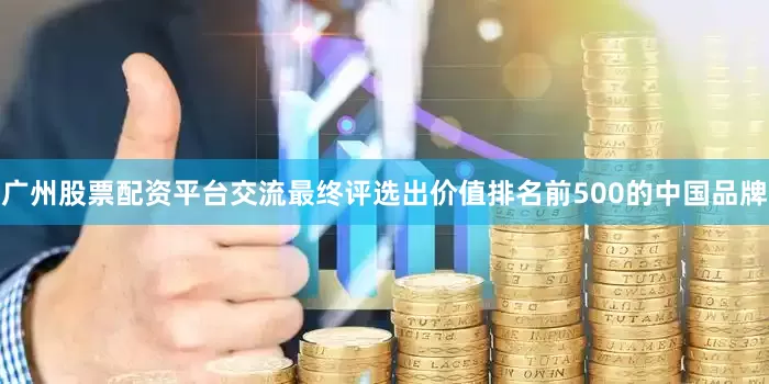 广州股票配资平台交流最终评选出价值排名前500的中国品牌