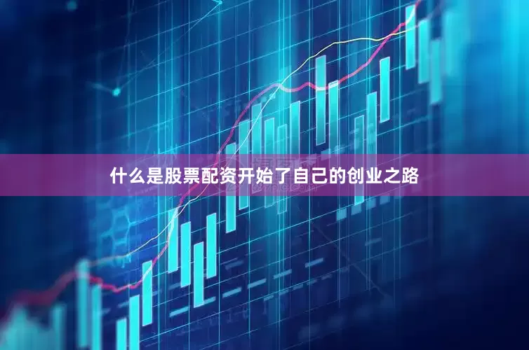 什么是股票配资开始了自己的创业之路