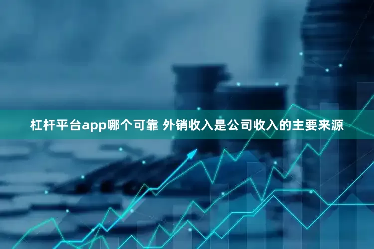 杠杆平台app哪个可靠 外销收入是公司收入的主要来源