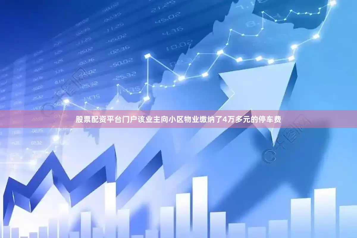 股票配资平台门户该业主向小区物业缴纳了4万多元的停车费