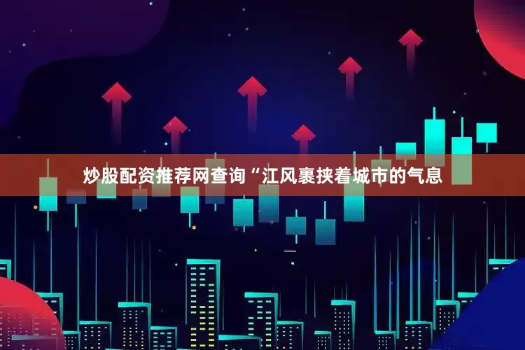 炒股配资推荐网查询“江风裹挟着城市的气息