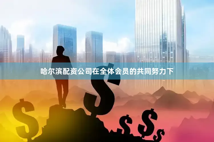 哈尔滨配资公司在全体会员的共同努力下