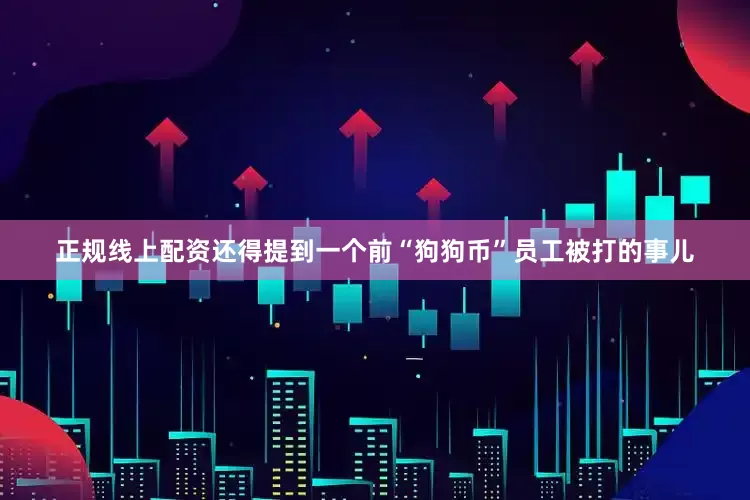 正规线上配资还得提到一个前“狗狗币”员工被打的事儿