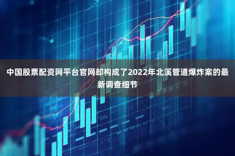 中国股票配资网平台官网却构成了2022年北溪管道爆炸案的最新调查细节