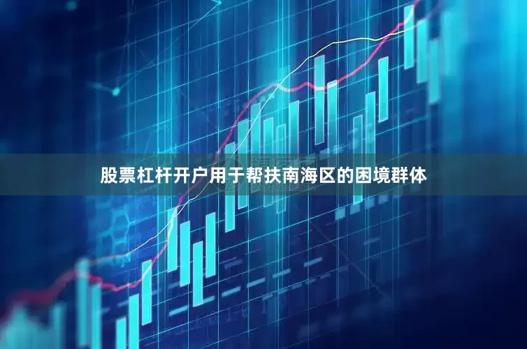 股票杠杆开户用于帮扶南海区的困境群体