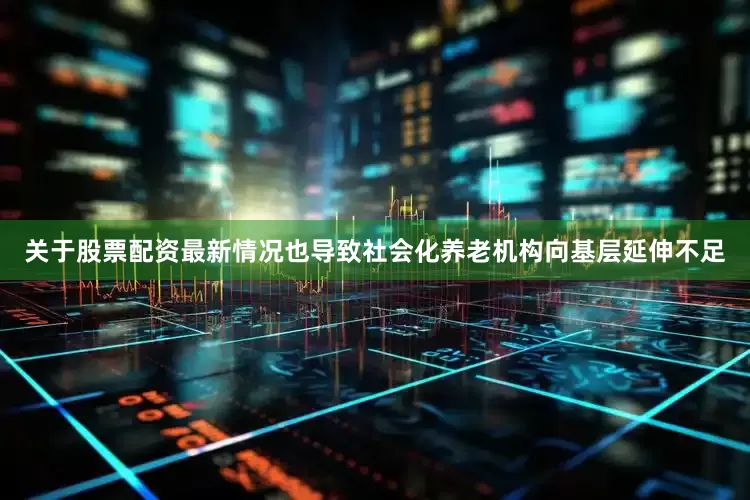 关于股票配资最新情况也导致社会化养老机构向基层延伸不足