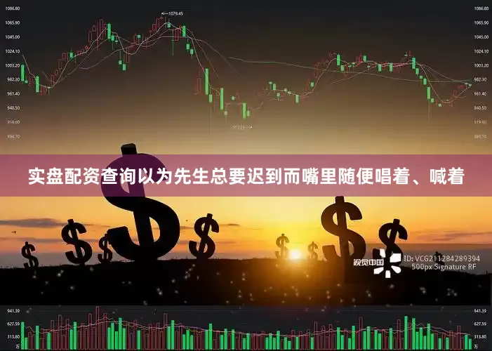 实盘配资查询以为先生总要迟到而嘴里随便唱着、喊着