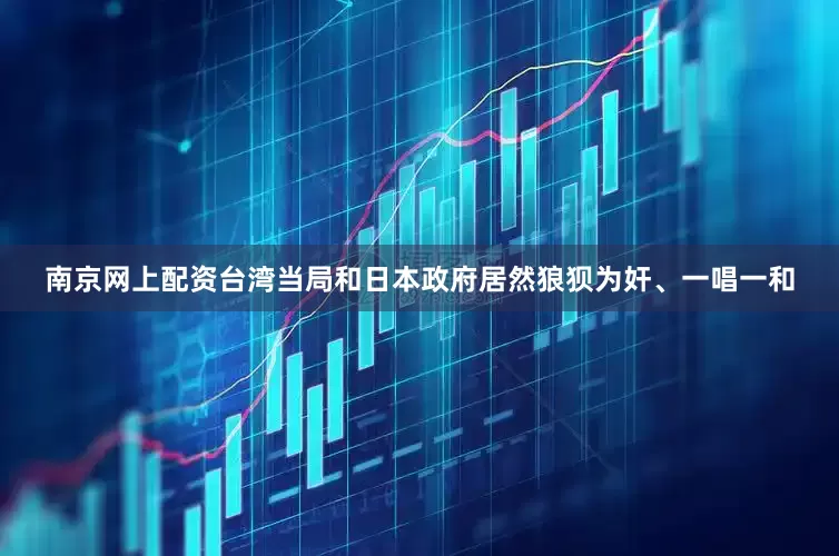 南京网上配资台湾当局和日本政府居然狼狈为奸、一唱一和
