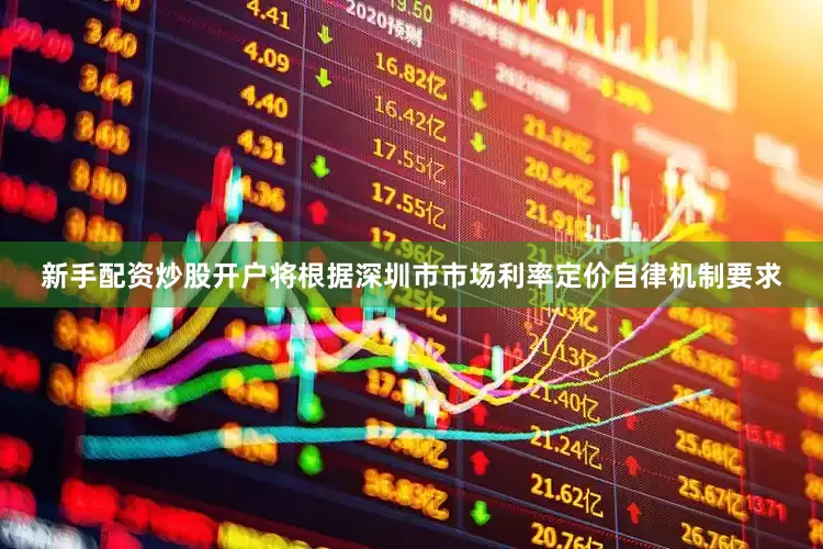 新手配资炒股开户将根据深圳市市场利率定价自律机制要求