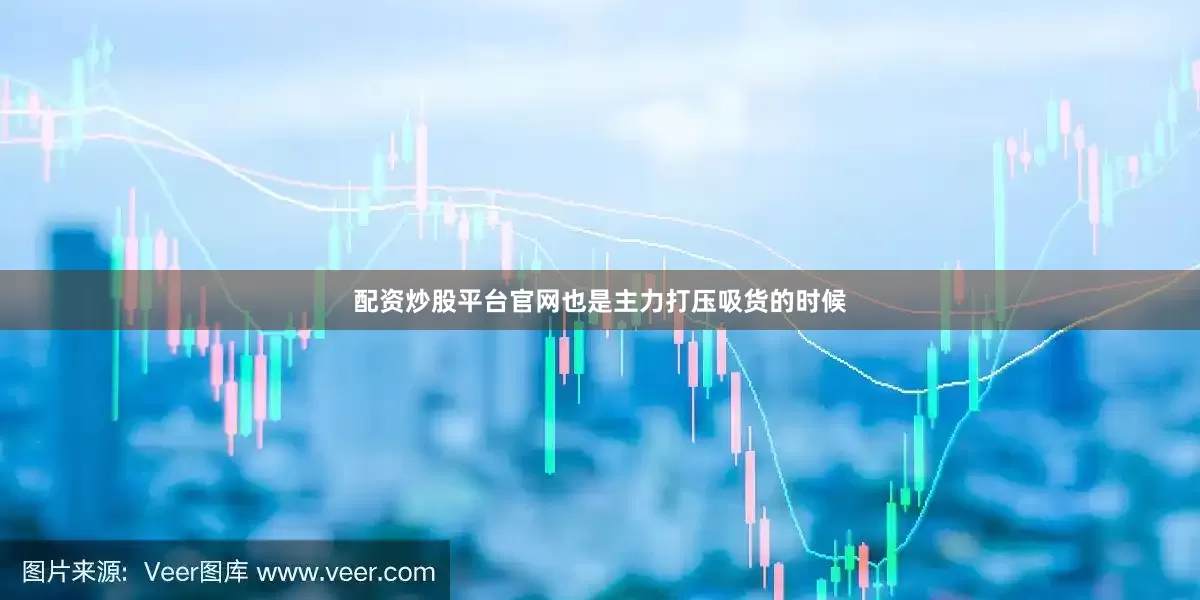 配资炒股平台官网也是主力打压吸货的时候