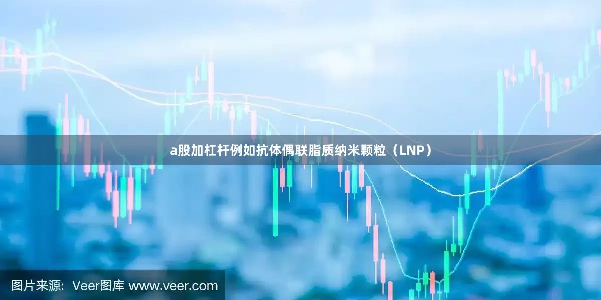 a股加杠杆例如抗体偶联脂质纳米颗粒(LNP)