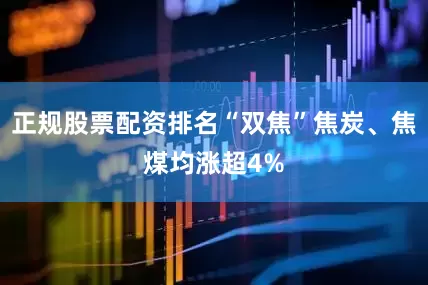 正规股票配资排名“双焦”焦炭、焦煤均涨超4%