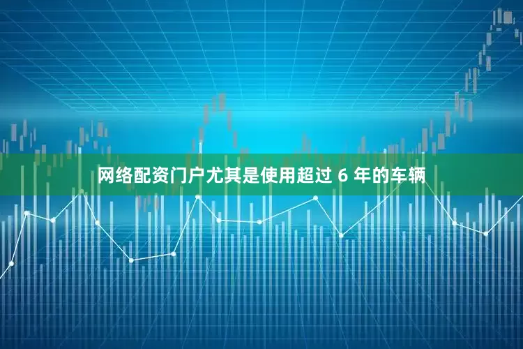 网络配资门户尤其是使用超过 6 年的车辆